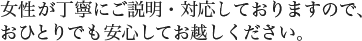 女性が丁寧にご説明・対応しておりますので、おひとりでも安心してお越しください。
