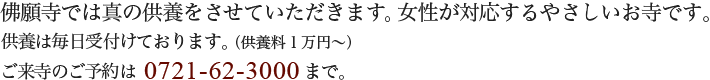 佛願寺では真の供養をさせていただきます。女性が対応するやさしいお寺です。供養は毎日受付けております。(供養料1万円~)ご来寺のご予約は0721-62-3000まで。